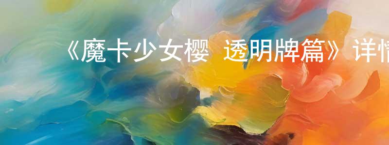 ﻿陈镛的网络影视资源,﻿《魔卡少女樱 透明牌篇》详情介绍_魔卡少女樱 透明牌篇已完结在线观看_魔卡少女樱 透明牌篇迅雷下载_日漫